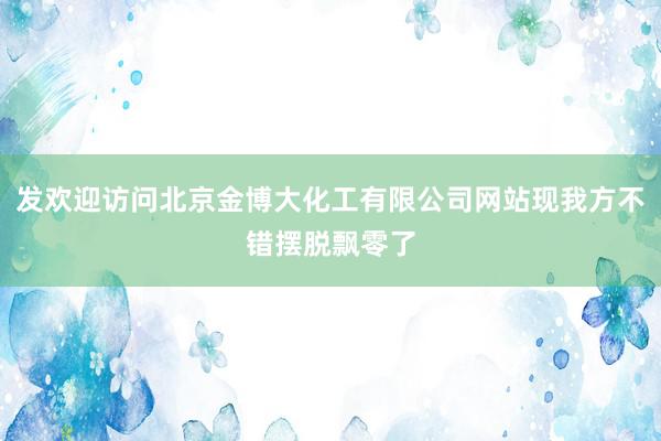 发欢迎访问北京金博大化工有限公司网站现我方不错摆脱飘零了