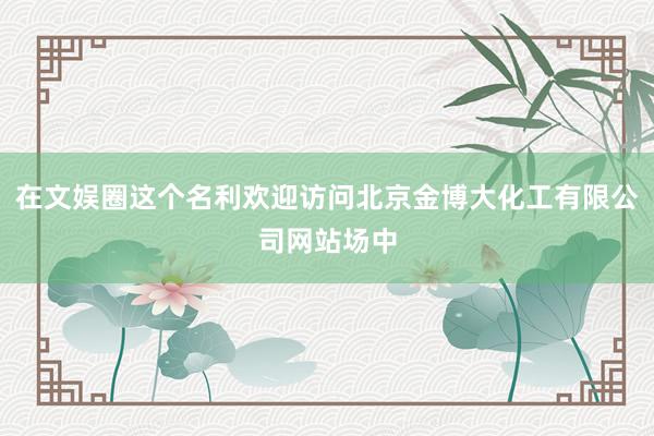 在文娱圈这个名利欢迎访问北京金博大化工有限公司网站场中
