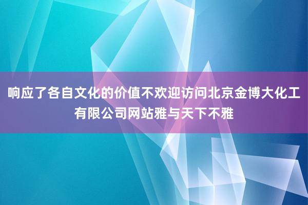 响应了各自文化的价值不欢迎访问北京金博大化工有限公司网站雅与天下不雅